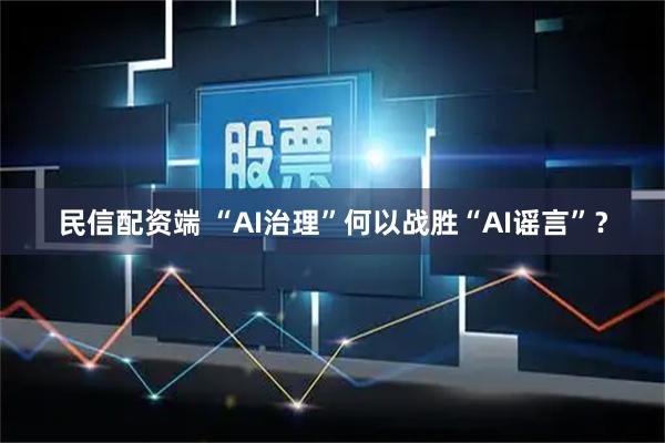 民信配资端 “AI治理”何以战胜“AI谣言”？