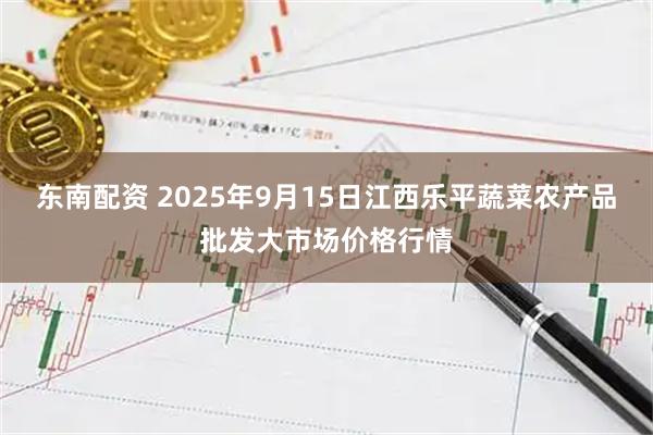 东南配资 2025年9月15日江西乐平蔬菜农产品批发大市场价格行情