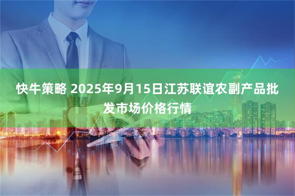 快牛策略 2025年9月15日江苏联谊农副产品批发市场价格行情