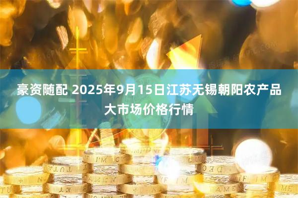 豪资随配 2025年9月15日江苏无锡朝阳农产品大市场价格行情