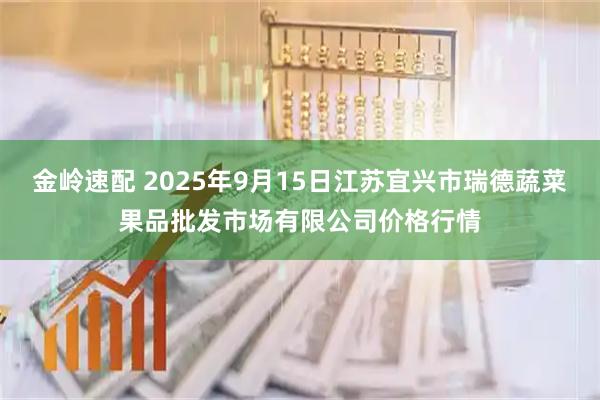 金岭速配 2025年9月15日江苏宜兴市瑞德蔬菜果品批发市场有限公司价格行情