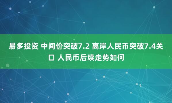 易多投资 中间价突破7.2 离岸人民币突破7.4关口 人民币后续走势如何