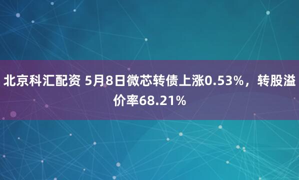 北京科汇配资 5月8日微芯转债上涨0.53%，转股溢价率68.21%