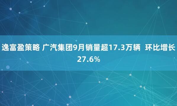逸富盈策略 广汽集团9月销量超17.3万辆  环比增长27.6%
