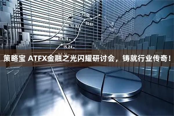 策略宝 ATFX金融之光闪耀研讨会，铸就行业传奇！