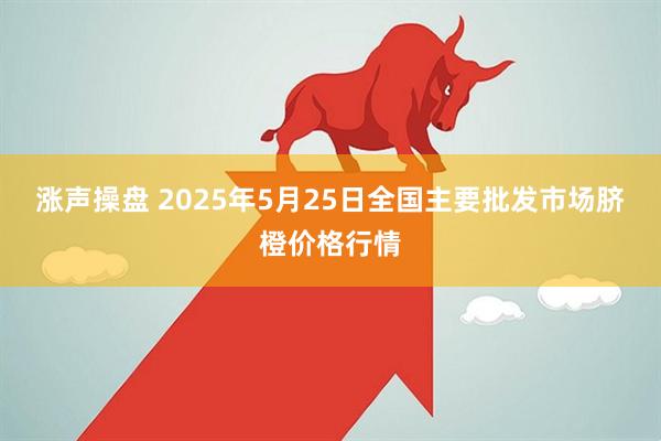 涨声操盘 2025年5月25日全国主要批发市场脐橙价格行情