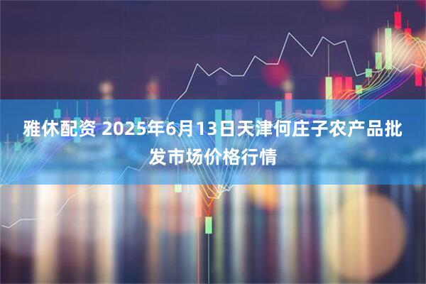雅休配资 2025年6月13日天津何庄子农产品批发市场价格行情