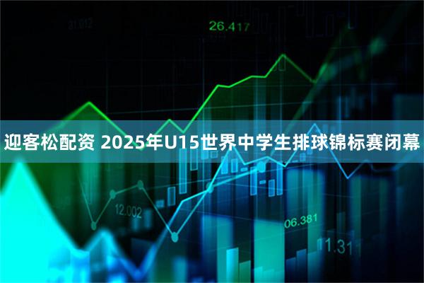 迎客松配资 2025年U15世界中学生排球锦标赛闭幕