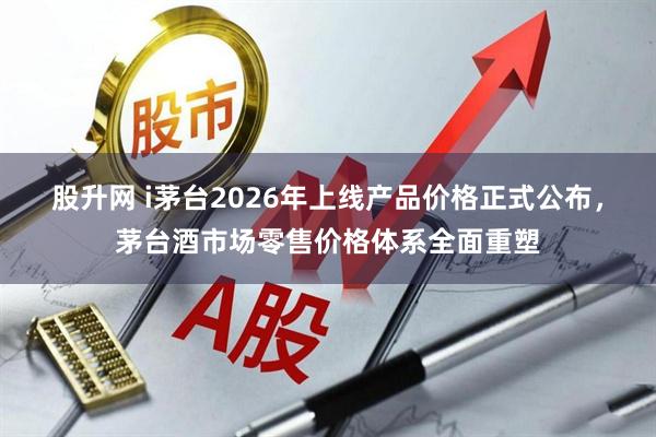 股升网 i茅台2026年上线产品价格正式公布，茅台酒市场零售价格体系全面重塑