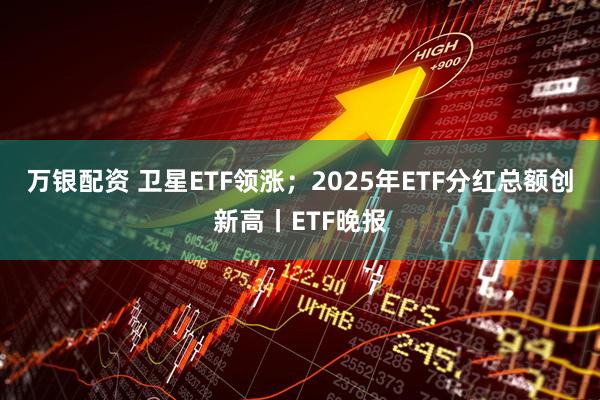 万银配资 卫星ETF领涨；2025年ETF分红总额创新高丨ETF晚报
