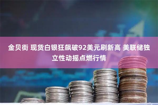 金贝街 现货白银狂飙破92美元刷新高 美联储独立性动摇点燃行情